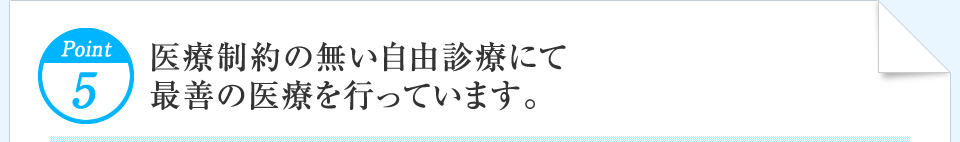 Point5 医療制約の無い自由診療にて最善の医療を行っています。