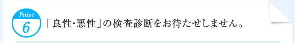 Point6 「良性・悪性」の検査診断をお待たせしません。